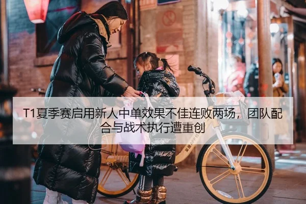 T1夏季赛启用新人中单效果不佳连败两场，团队配合与战术执行遭重创