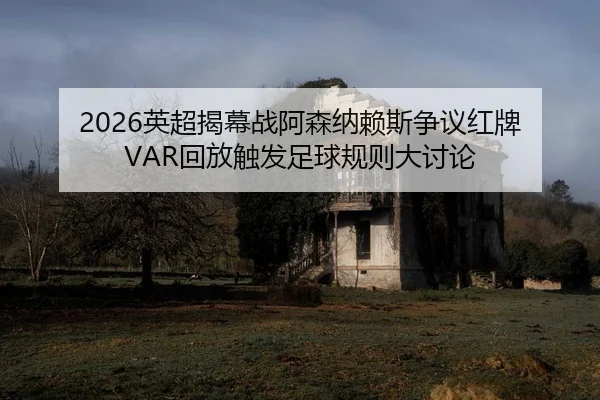 2026英超揭幕战阿森纳赖斯争议红牌 VAR回放触发足球规则大讨论