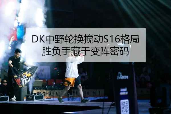 DK中野轮换搅动S16格局 胜负手藏于变阵密码