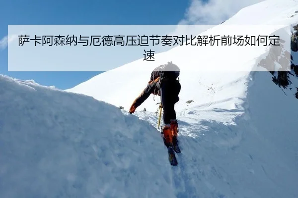 萨卡阿森纳与厄德高压迫节奏对比解析前场如何定速